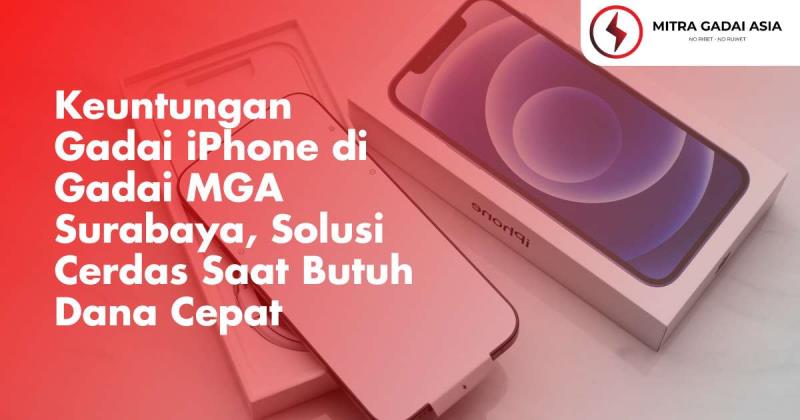 Keuntungan Gadai iPhone di Gadai MGA Surabaya, Solusi Cerdas Saat Butuh Dana Cepat