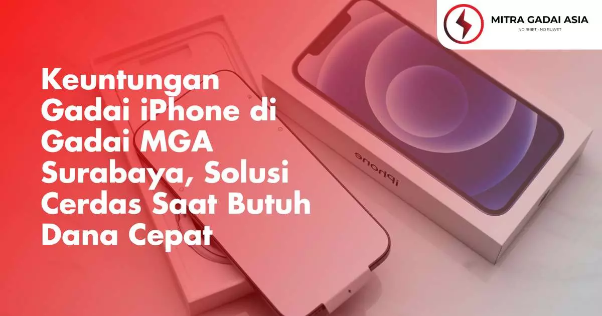 Keuntungan Gadai iPhone di Gadai MGA Surabaya, Solusi Cerdas Saat Butuh Dana Cepat
