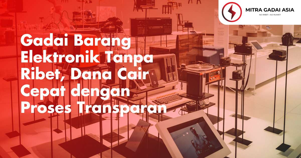 Gadai Barang Elektronik Tanpa Ribet, Dana Cair Cepat dengan Proses Transparan
