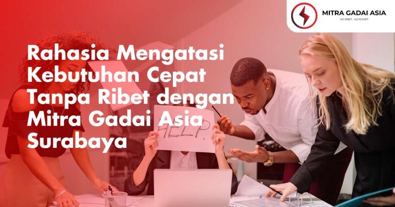 Rahasia Mengatasi Kebutuhan Cepat Tanpa Ribet dengan Mitra Gadai Asia Surabaya